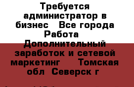 Требуется администратор в бизнес - Все города Работа » Дополнительный заработок и сетевой маркетинг   . Томская обл.,Северск г.